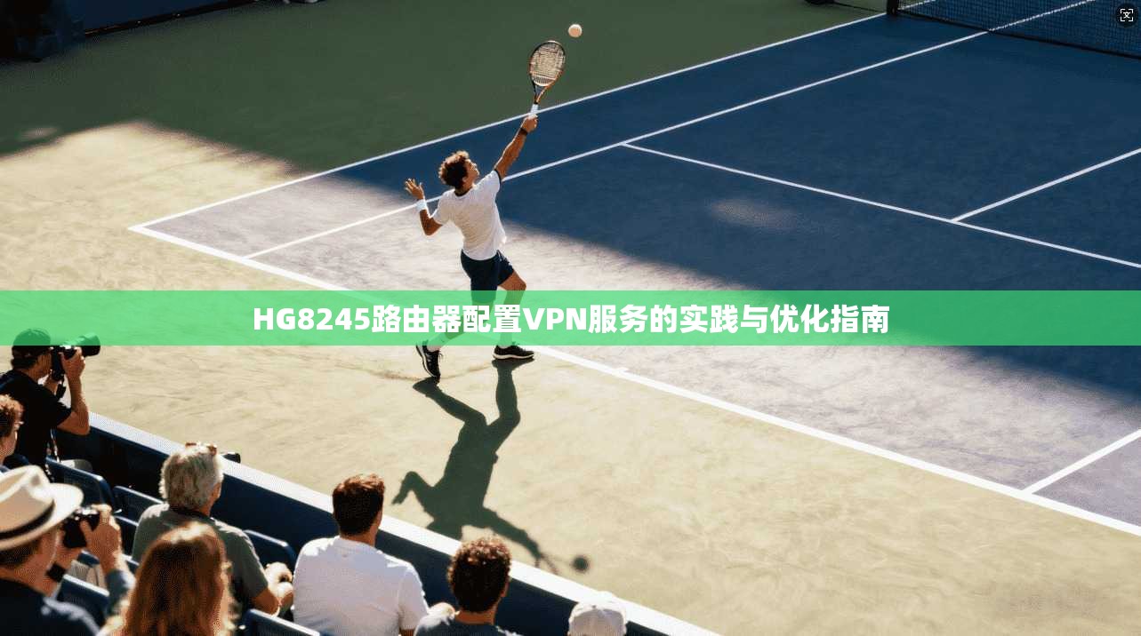 HG8245路由器配置VPN服务的实践与优化指南