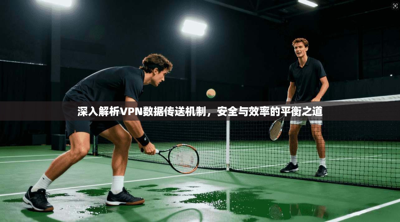 深入解析VPN数据传送机制，安全与效率的平衡之道
