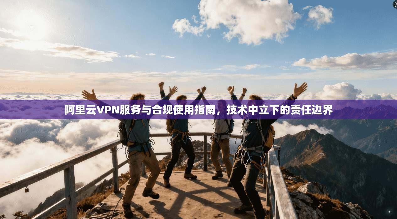 阿里云VPN服务与合规使用指南，技术中立下的责任边界