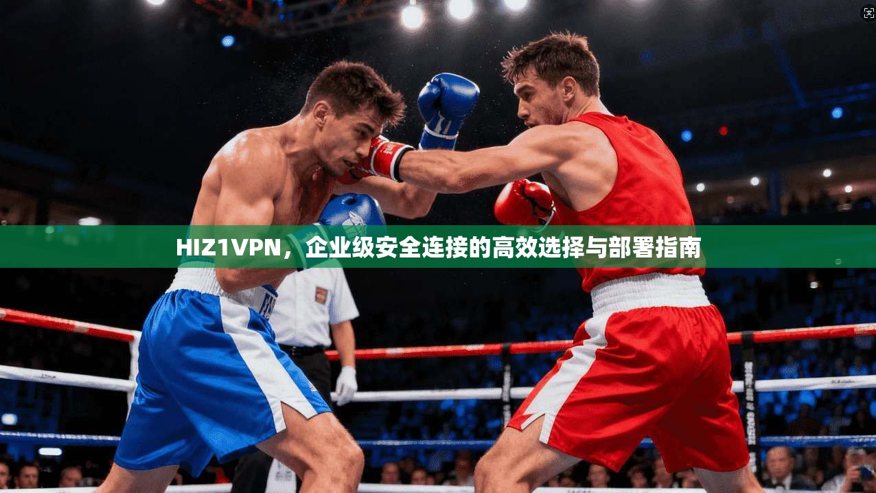 HIZ1VPN，企业级安全连接的高效选择与部署指南