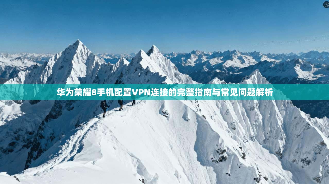 华为荣耀8手机配置VPN连接的完整指南与常见问题解析