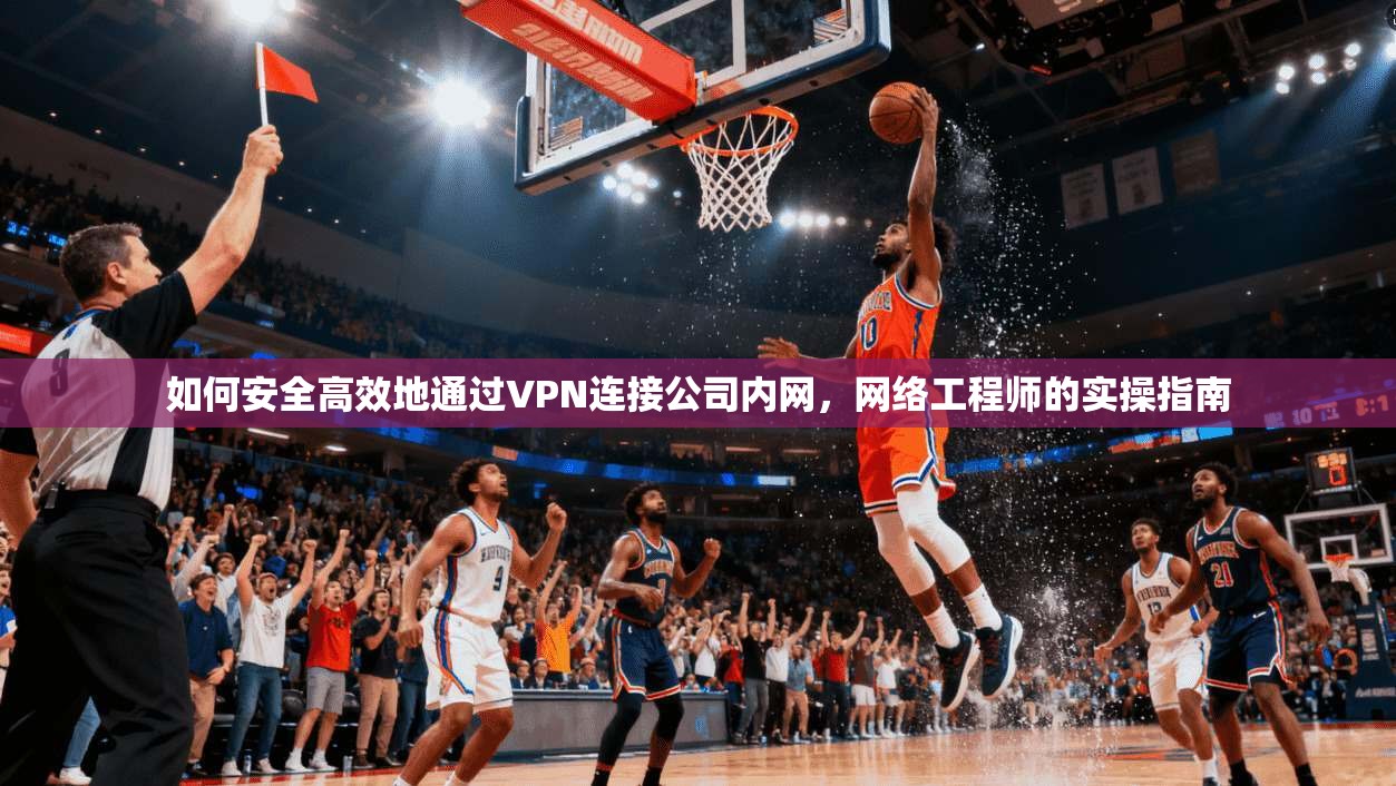 如何安全高效地通过VPN连接公司内网，网络工程师的实操指南