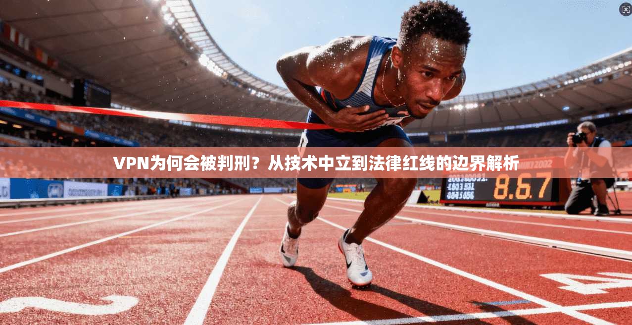 VPN为何会被判刑？从技术中立到法律红线的边界解析