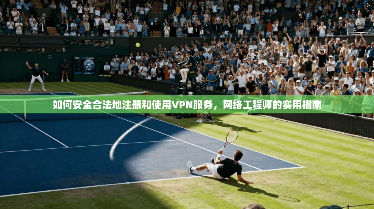 如何安全合法地注册和使用VPN服务，网络工程师的实用指南