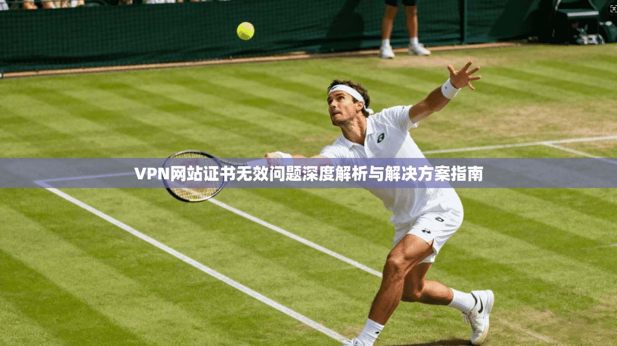 VPN网站证书无效问题深度解析与解决方案指南