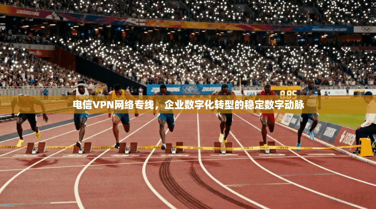 电信VPN网络专线，企业数字化转型的稳定数字动脉