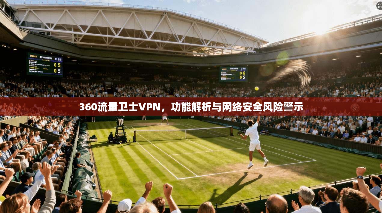 360流量卫士VPN，功能解析与网络安全风险警示