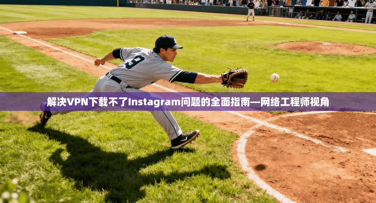 解决VPN下载不了Instagram问题的全面指南—网络工程师视角