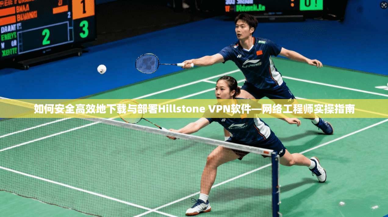 如何安全高效地下载与部署Hillstone VPN软件—网络工程师实操指南