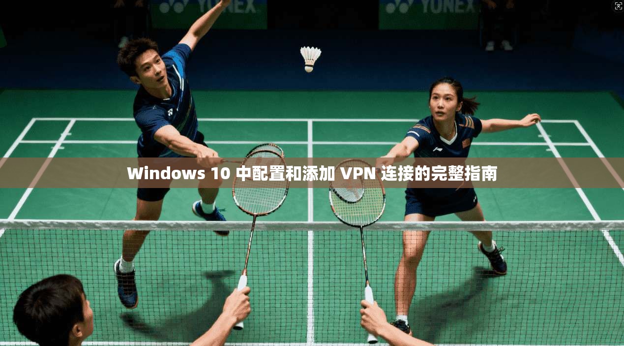 Windows 10 中配置和添加 VPN 连接的完整指南