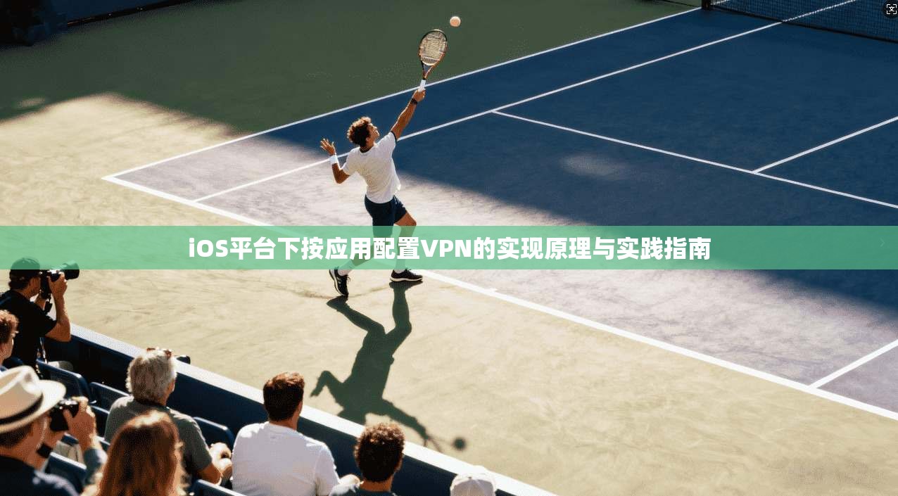 iOS平台下按应用配置VPN的实现原理与实践指南