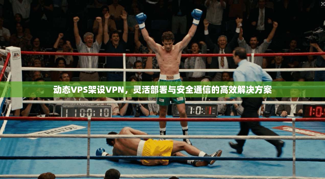 动态VPS架设VPN，灵活部署与安全通信的高效解决方案