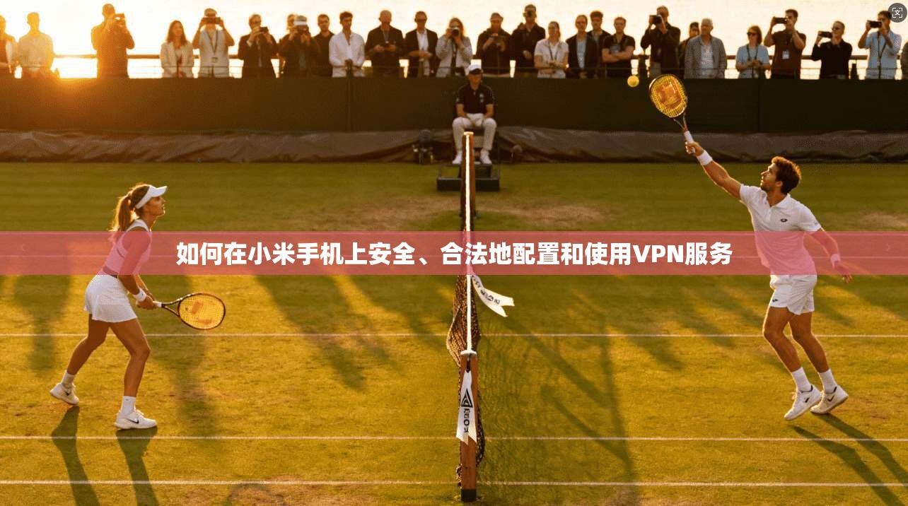 如何在小米手机上安全、合法地配置和使用VPN服务