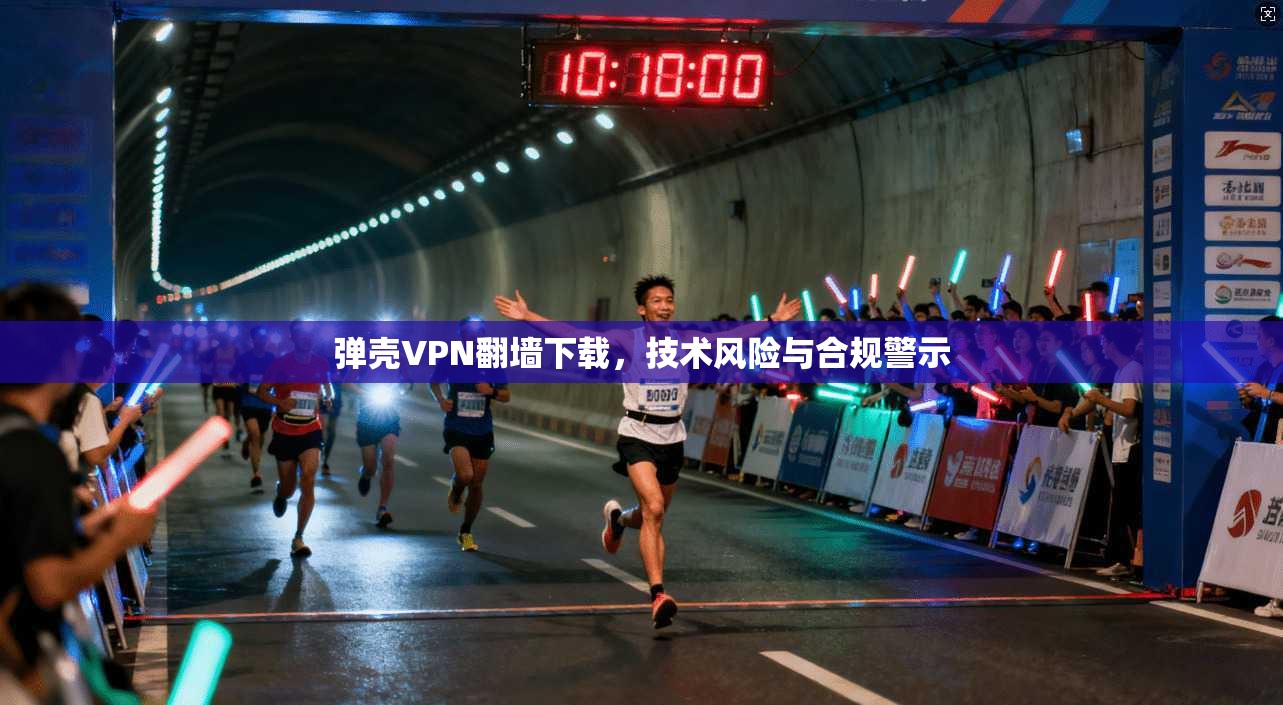 弹壳VPN翻墙下载,技术风险与合规警示 弹壳VPN翻墙下载,技术风险与合规警示