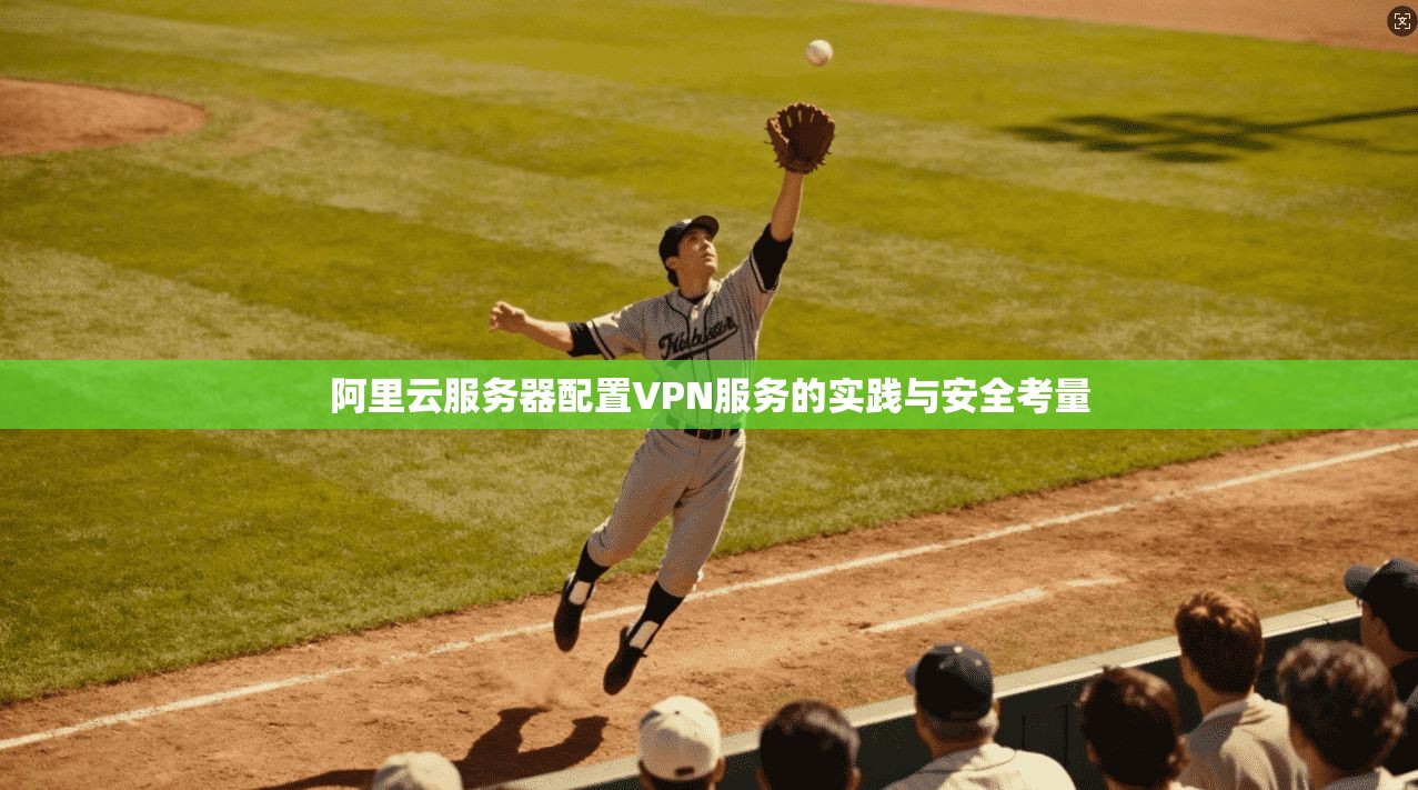 阿里云服务器配置VPN服务的实践与安全考量