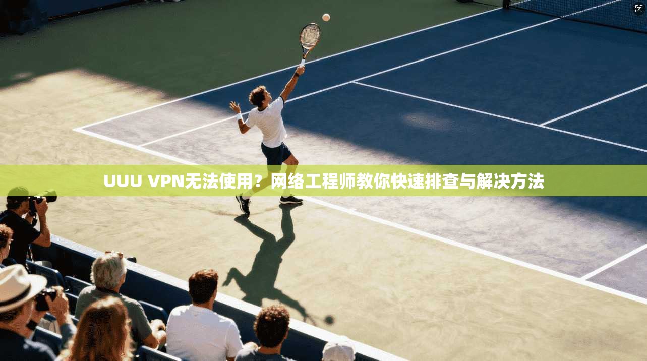 UUU VPN无法使用？网络工程师教你快速排查与解决方法