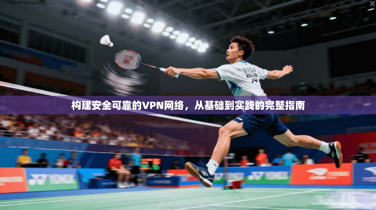 构建安全可靠的VPN网络，从基础到实践的完整指南