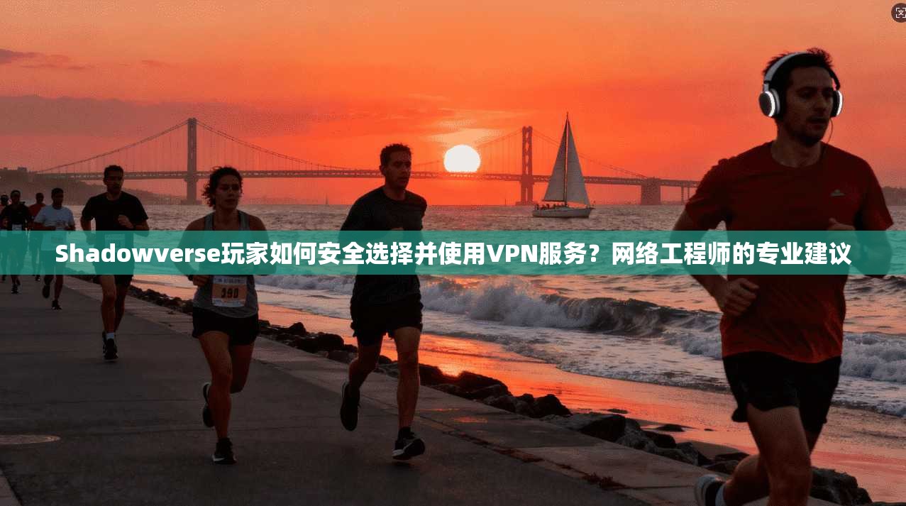 Shadowverse玩家如何安全选择并使用VPN服务？网络工程师的专业建议