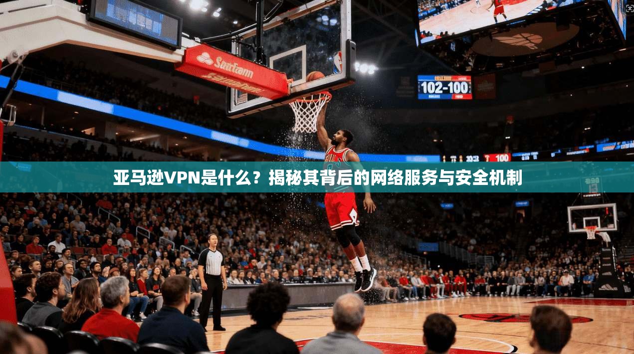 亚马逊VPN是什么？揭秘其背后的网络服务与安全机制
