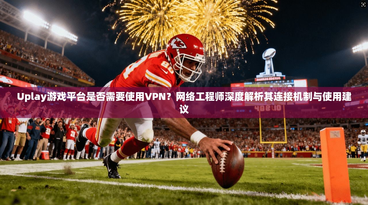 Uplay游戏平台是否需要使用VPN？网络工程师深度解析其连接机制与使用建议