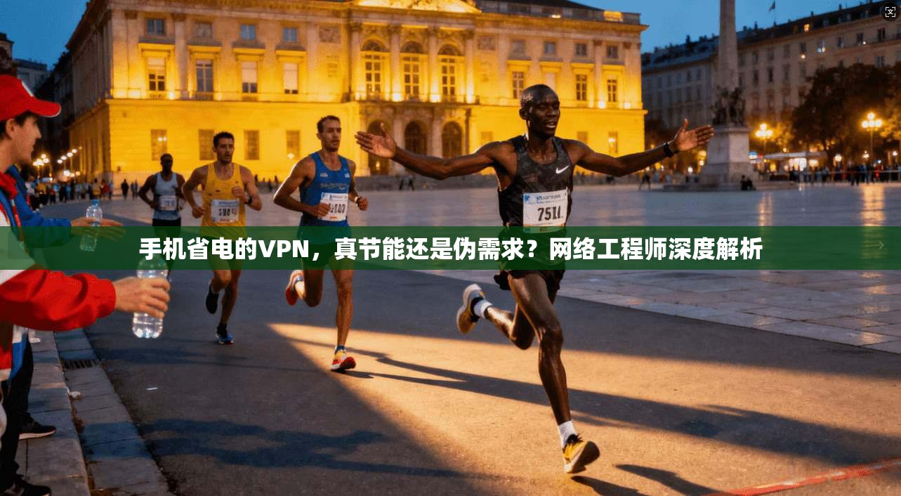 手机省电的VPN，真节能还是伪需求？网络工程师深度解析
