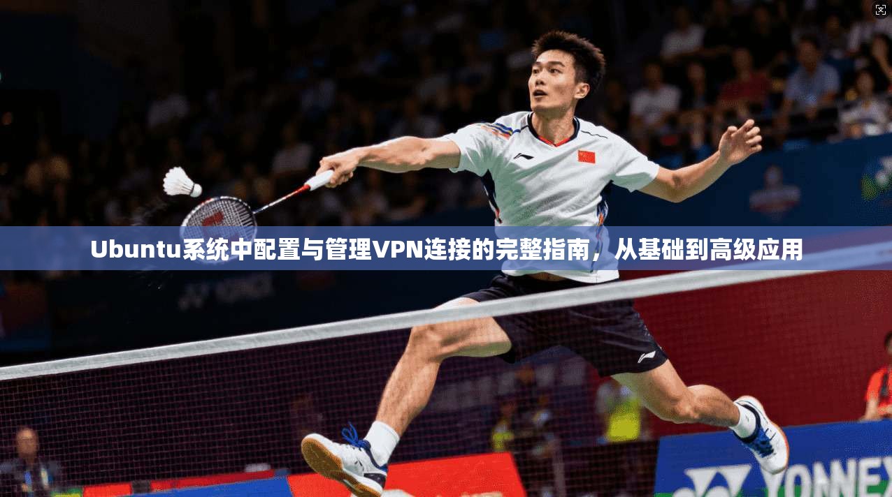 Ubuntu系统中配置与管理VPN连接的完整指南，从基础到高级应用