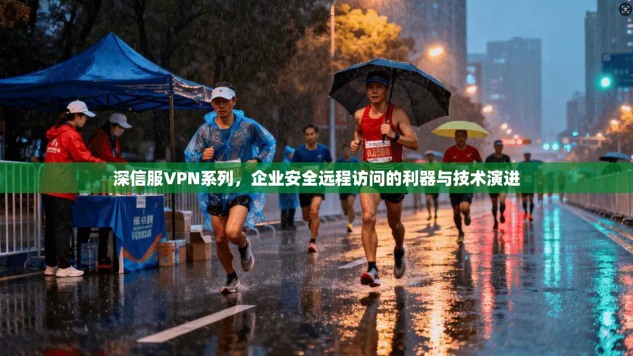 深信服VPN系列，企业安全远程访问的利器与技术演进