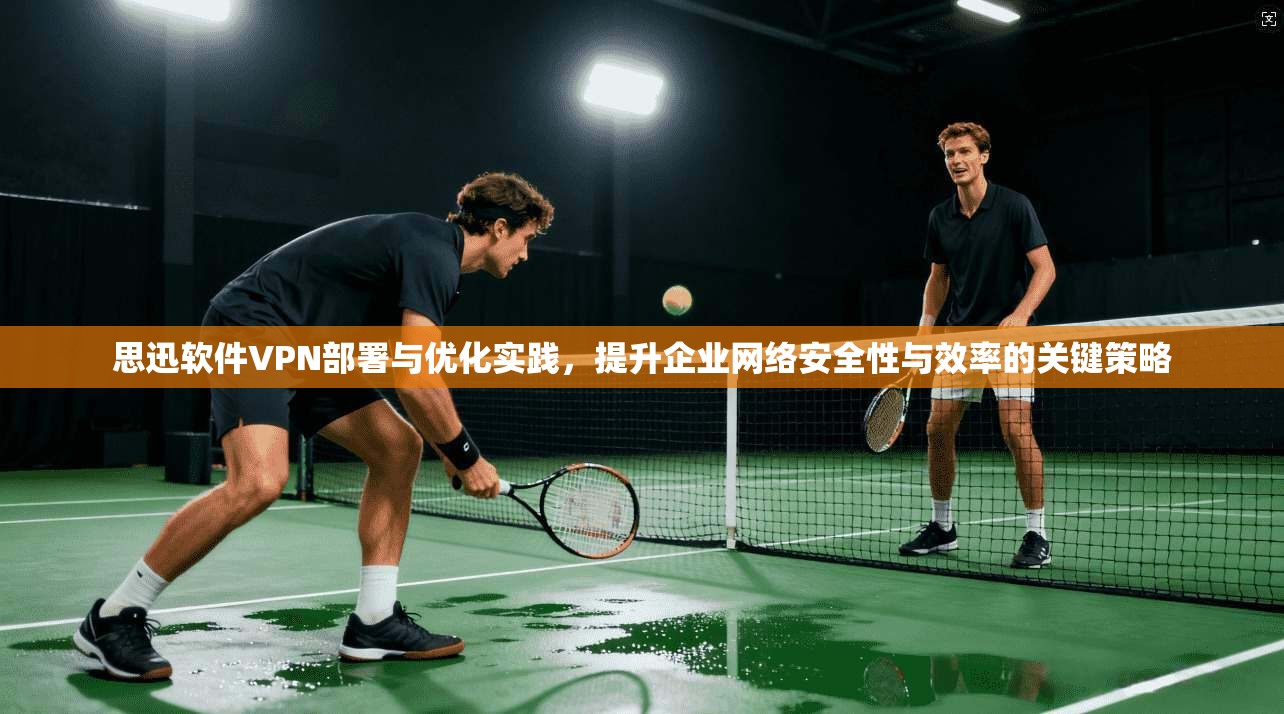 思迅软件VPN部署与优化实践，提升企业网络安全性与效率的关键策略