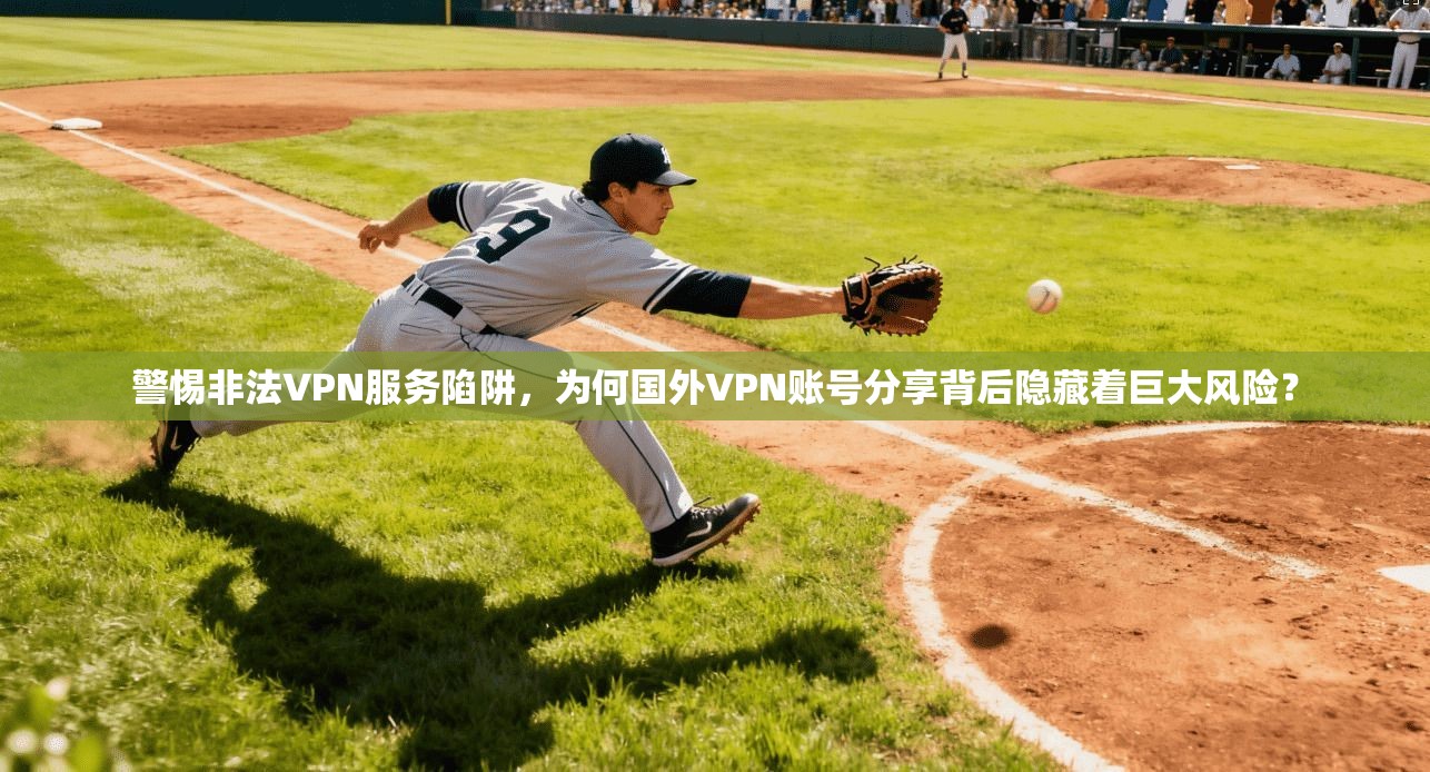 警惕非法VPN服务陷阱，为何国外VPN账号分享背后隐藏着巨大风险？