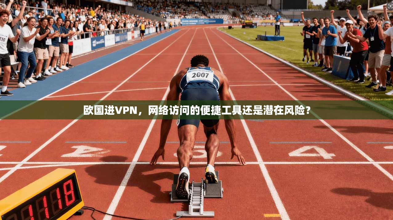 欧国进VPN，网络访问的便捷工具还是潜在风险？