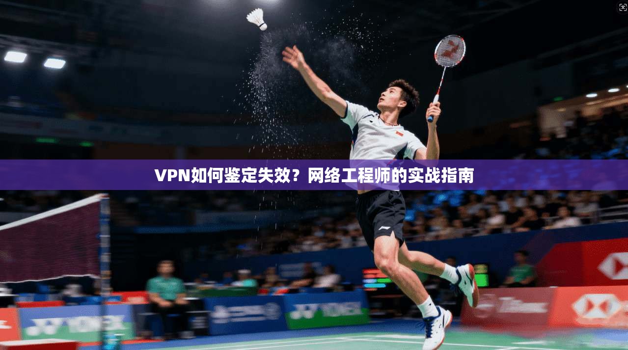 VPN如何鉴定失效？网络工程师的实战指南