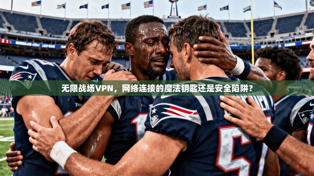 无限战场VPN，网络连接的魔法钥匙还是安全陷阱？