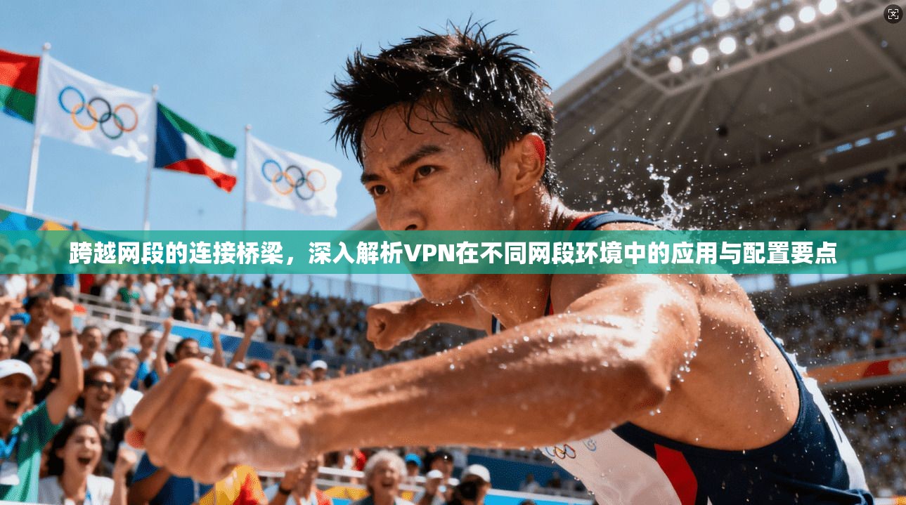 跨越网段的连接桥梁，深入解析VPN在不同网段环境中的应用与配置要点