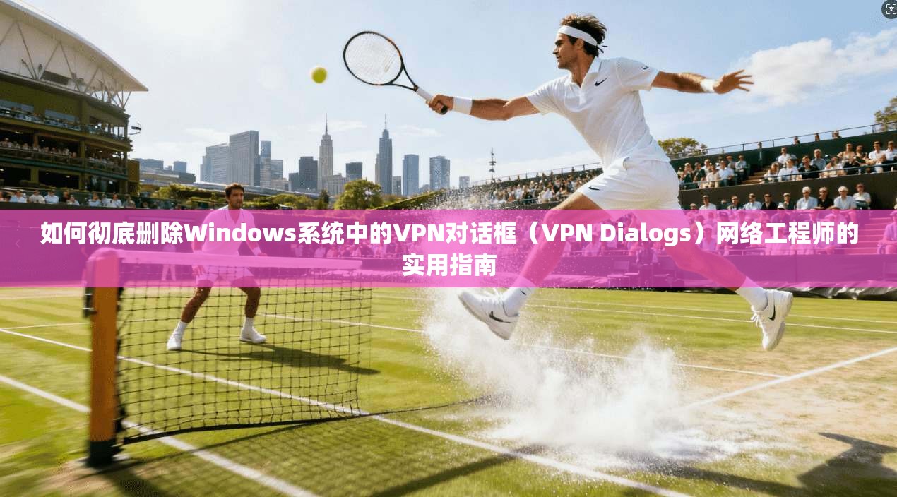 如何彻底删除Windows系统中的VPN对话框（VPN Dialogs）网络工程师的实用指南