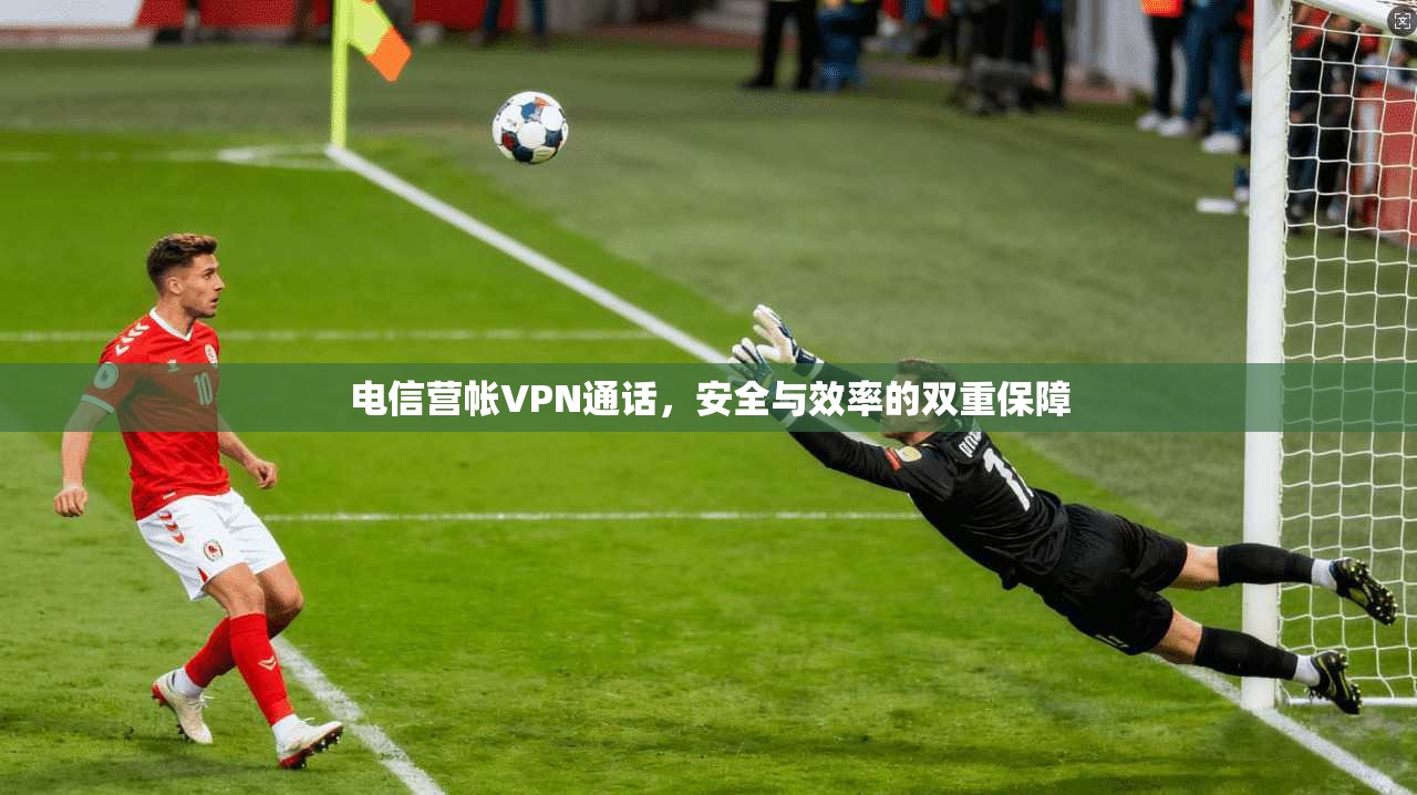 电信营帐VPN通话，安全与效率的双重保障