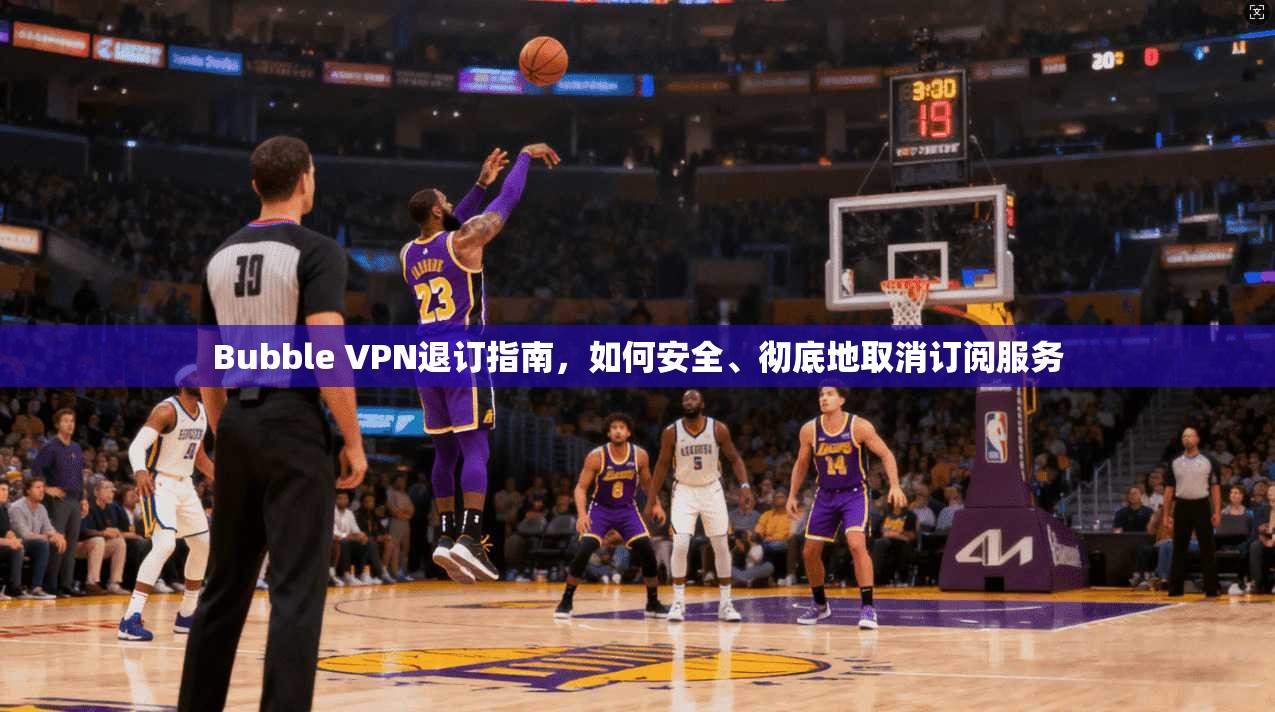 Bubble VPN退订指南，如何安全、彻底地取消订阅服务