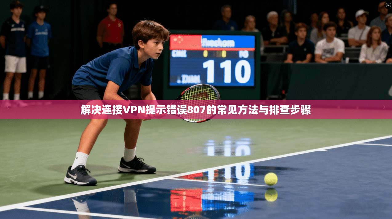 解决连接VPN提示错误807的常见方法与排查步骤