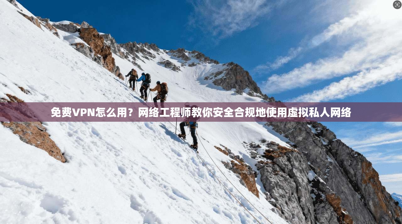 免费VPN怎么用？网络工程师教你安全合规地使用虚拟私人网络