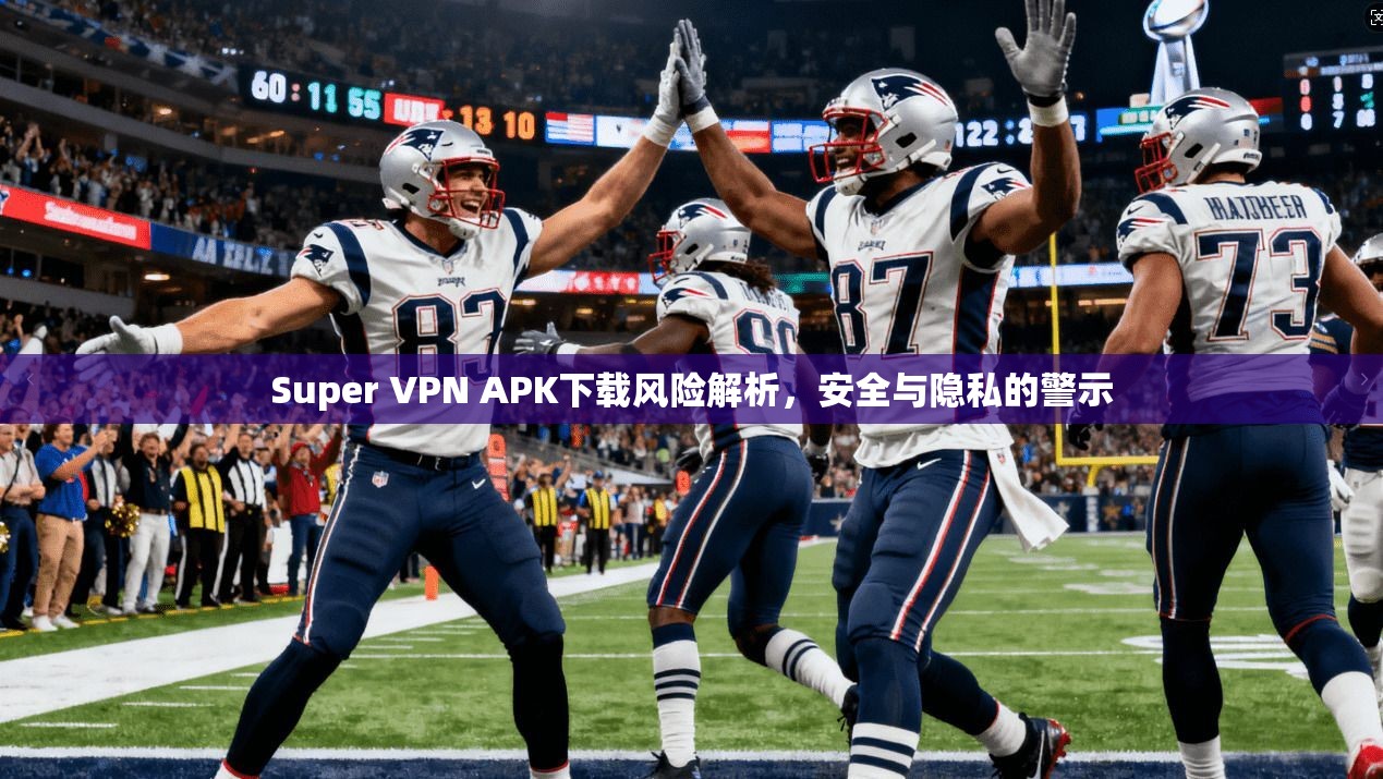 Super VPN APK下载风险解析，安全与隐私的警示