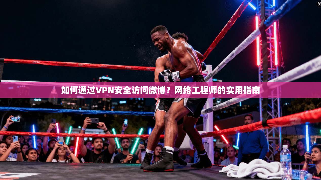 如何通过VPN安全访问微博？网络工程师的实用指南
