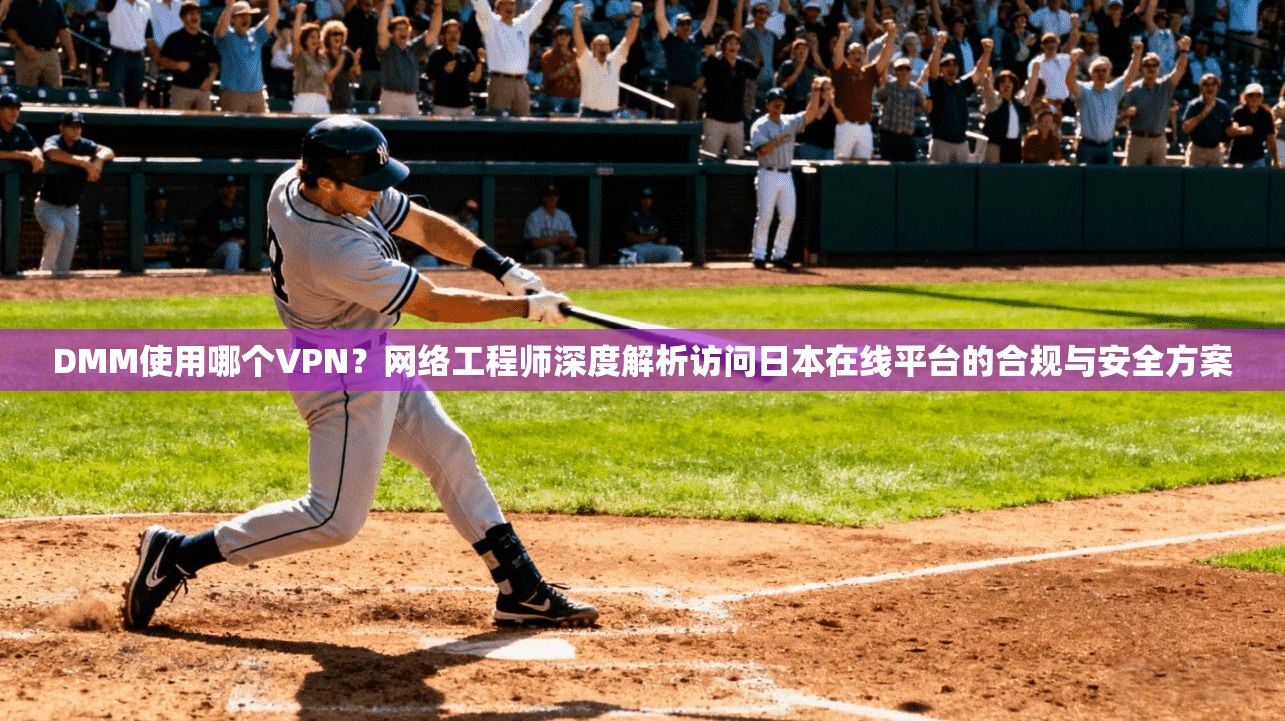 DMM使用哪个VPN？网络工程师深度解析访问日本在线平台的合规与安全方案