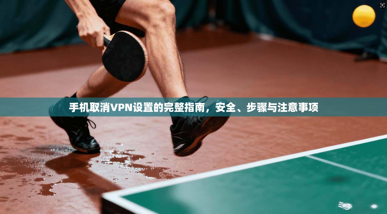 手机取消VPN设置的完整指南，安全、步骤与注意事项