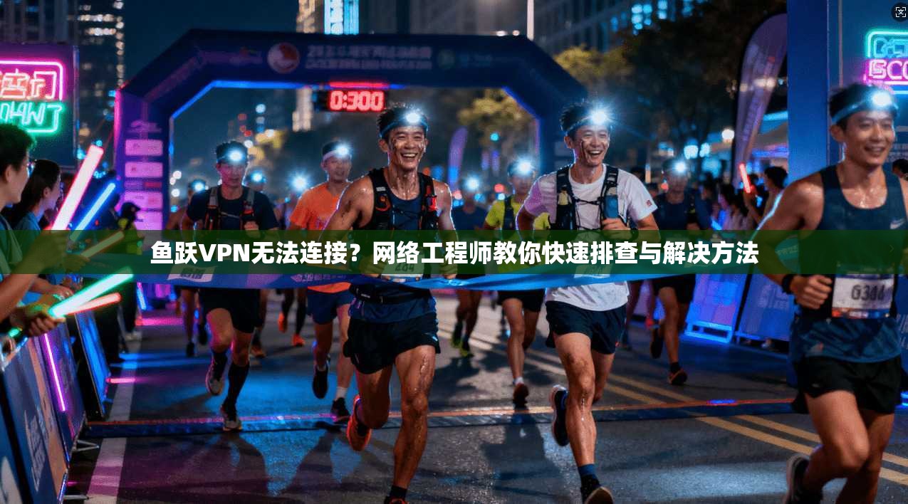鱼跃VPN无法连接？网络工程师教你快速排查与解决方法