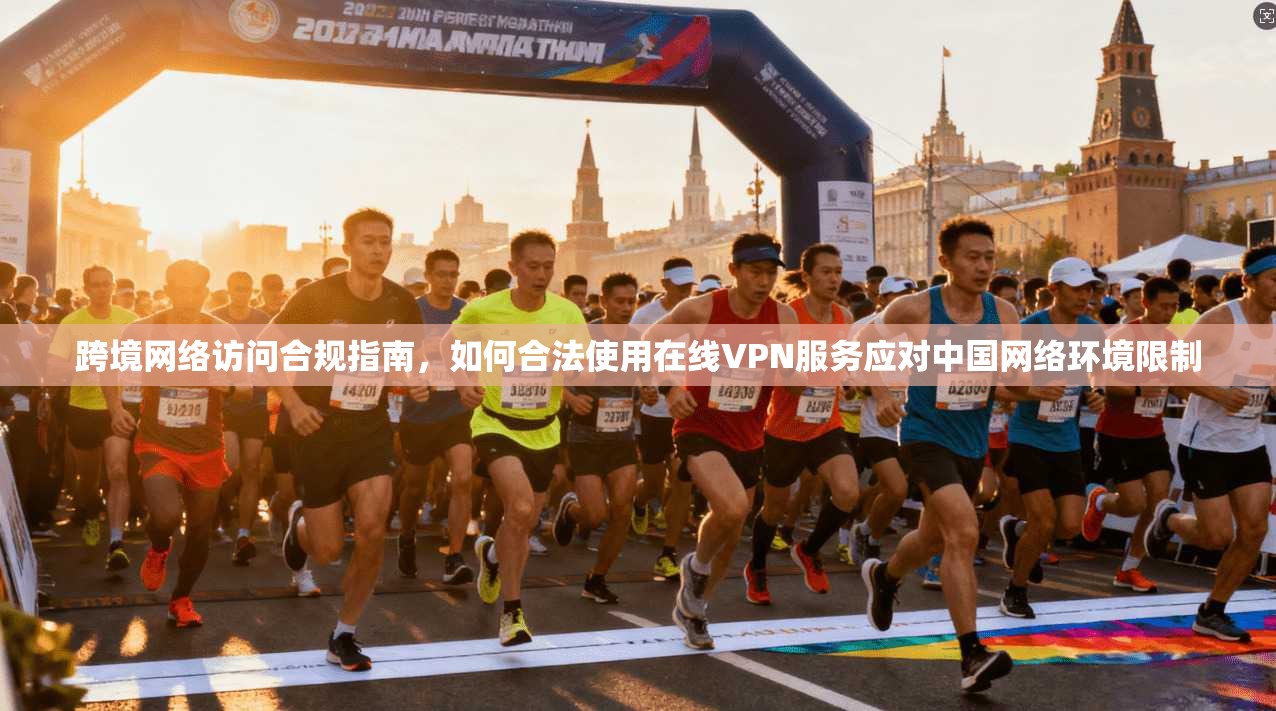 跨境网络访问合规指南，如何合法使用在线VPN服务应对中国网络环境限制