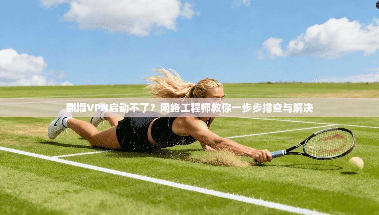 翻墙VPN启动不了？网络工程师教你一步步排查与解决