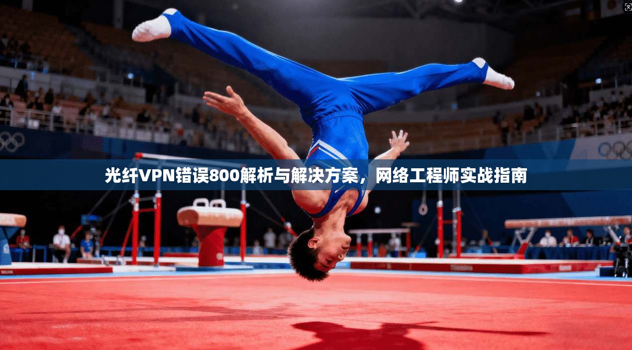 光纤VPN错误800解析与解决方案，网络工程师实战指南