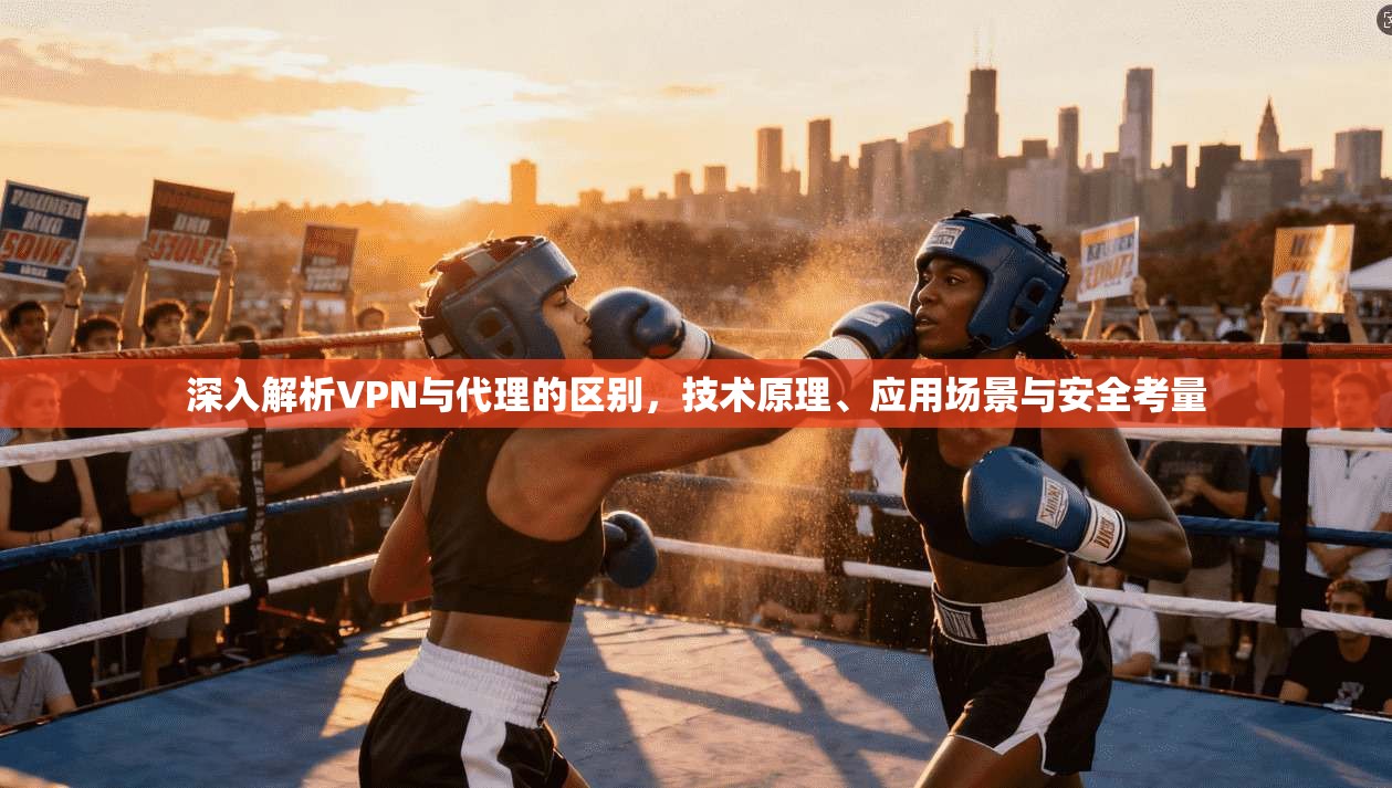 深入解析VPN与代理的区别，技术原理、应用场景与安全考量