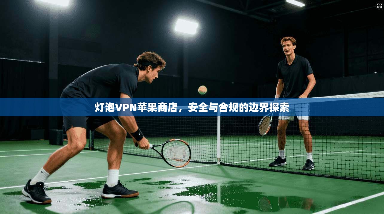 灯泡VPN苹果商店，安全与合规的边界探索