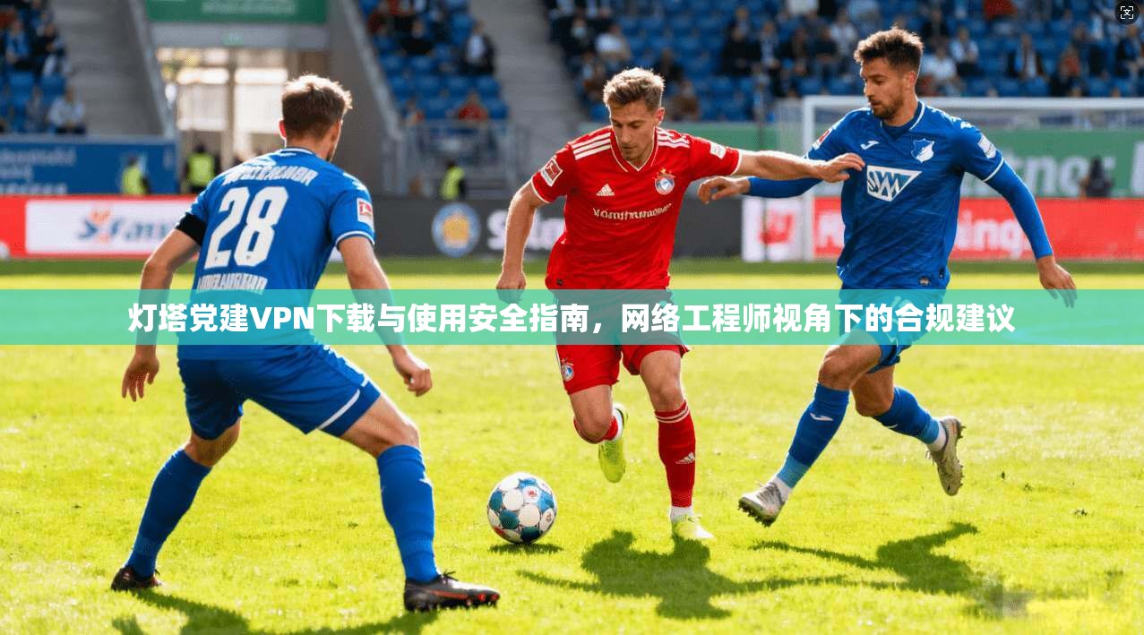 灯塔党建VPN下载与使用安全指南，网络工程师视角下的合规建议