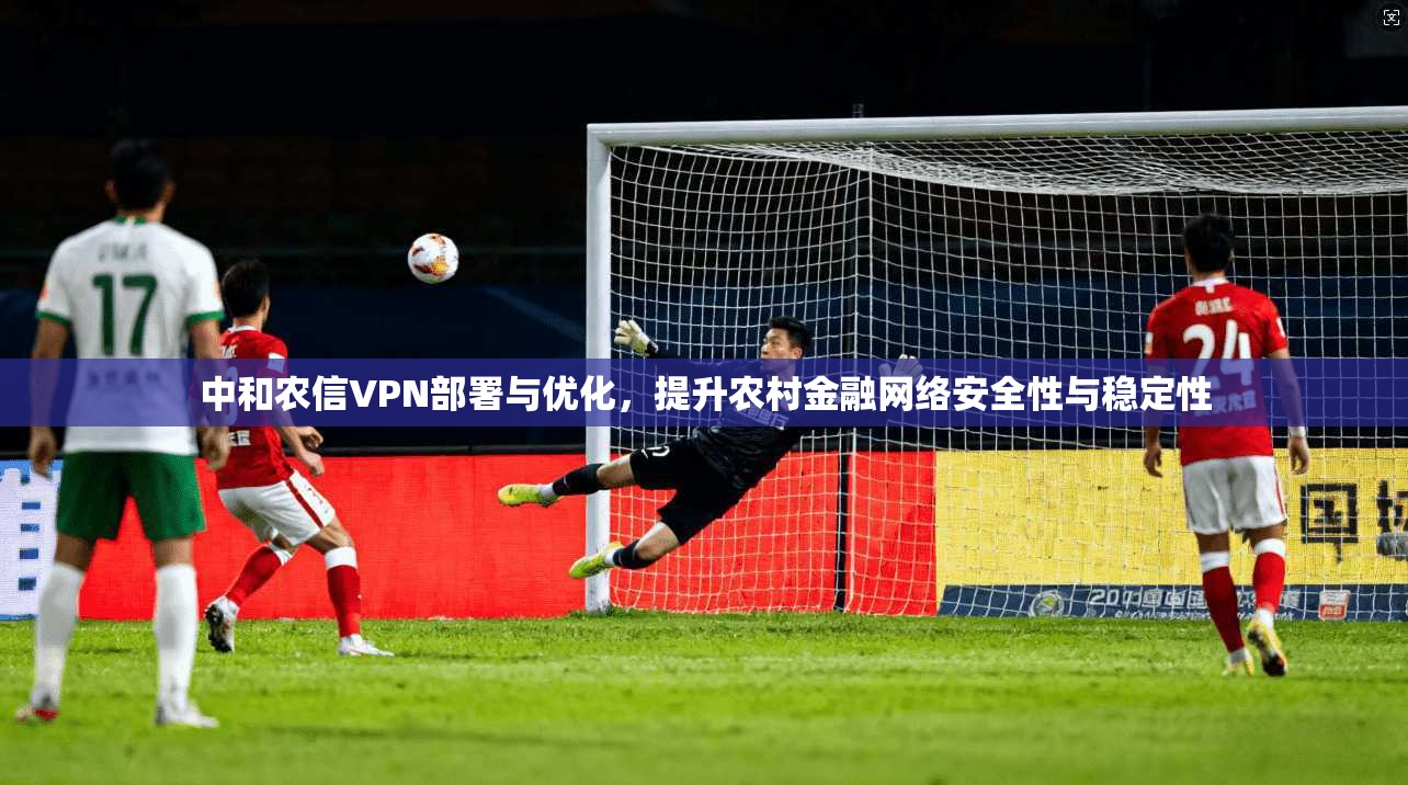 中和农信VPN部署与优化，提升农村金融网络安全性与稳定性
